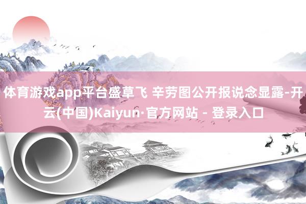 体育游戏app平台盛草飞 辛劳图　　公开报说念显露-开云(中国)Kaiyun·官方网站 - 登录入口