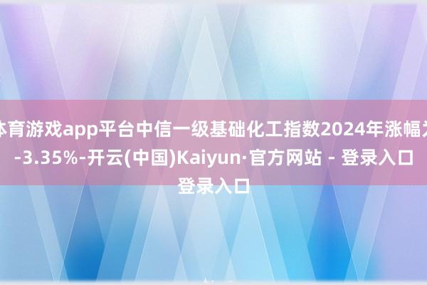 体育游戏app平台中信一级基础化工指数2024年涨幅为-3.35%-开云(中国)Kaiyun·官方网站 - 登录入口