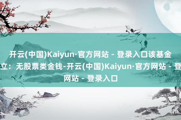 开云(中国)Kaiyun·官方网站 - 登录入口该基金金钱建立：无股票类金钱-开云(中国)Kaiyun·官方网站 - 登录入口