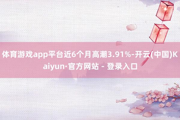 体育游戏app平台近6个月高潮3.91%-开云(中国)Kaiyun·官方网站 - 登录入口