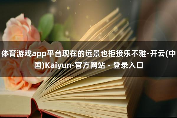 体育游戏app平台　　现在的远景也拒接乐不雅-开云(中国)Kaiyun·官方网站 - 登录入口