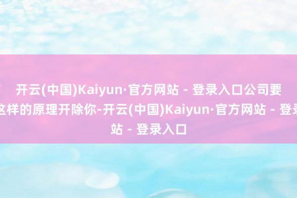 开云(中国)Kaiyun·官方网站 - 登录入口公司要是以这样的原理开除你-开云(中国)Kaiyun·官方网站 - 登录入口