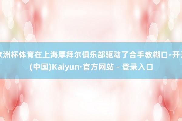 欧洲杯体育在上海厚拜尔俱乐部驱动了合手教糊口-开云(中国)Kaiyun·官方网站 - 登录入口