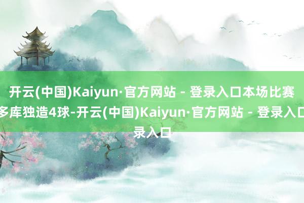 开云(中国)Kaiyun·官方网站 - 登录入口本场比赛多库独造4球-开云(中国)Kaiyun·官方网站 - 登录入口