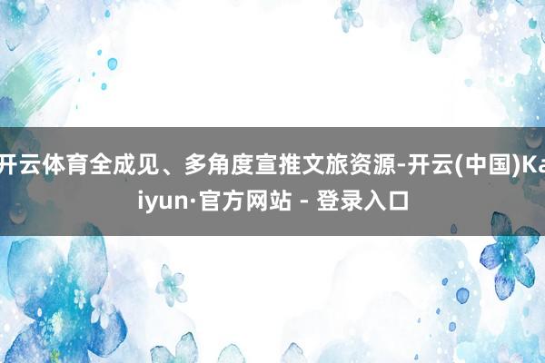 开云体育全成见、多角度宣推文旅资源-开云(中国)Kaiyun·官方网站 - 登录入口