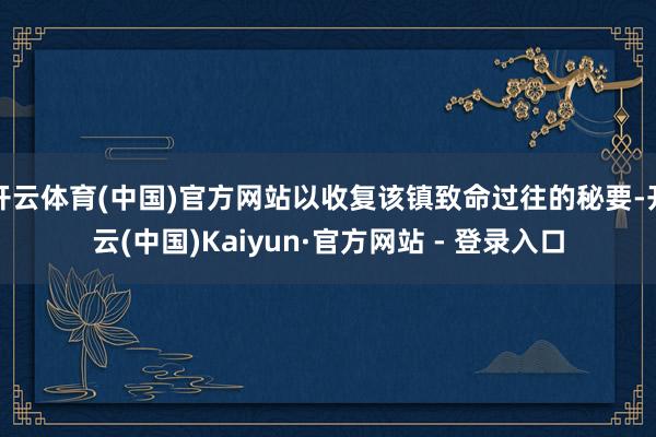开云体育(中国)官方网站以收复该镇致命过往的秘要-开云(中国)Kaiyun·官方网站 - 登录入口