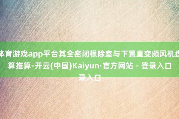 体育游戏app平台其全密闭根除室与下置直变频风机盘算推算-开云(中国)Kaiyun·官方网站 - 登录入口