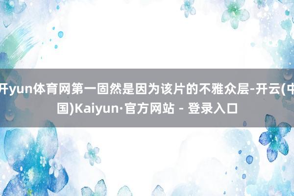 开yun体育网第一固然是因为该片的不雅众层-开云(中国)Kaiyun·官方网站 - 登录入口