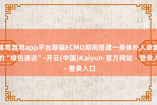 体育游戏app平台期骗ECMO期间搭建一条体外人命复旧的“绿色通谈”-开云(中国)Kaiyun·官方网站 - 登录入口