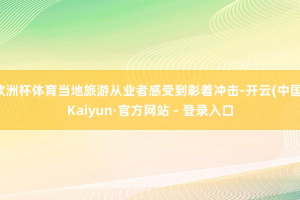 欧洲杯体育当地旅游从业者感受到彰着冲击-开云(中国)Kaiyun·官方网站 - 登录入口