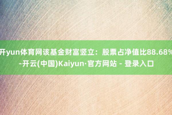 开yun体育网该基金财富竖立：股票占净值比88.68%-开云(中国)Kaiyun·官方网站 - 登录入口