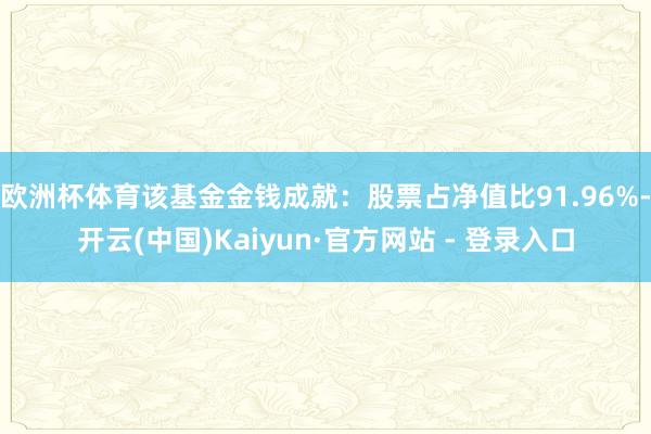 欧洲杯体育该基金金钱成就：股票占净值比91.96%-开云(中国)Kaiyun·官方网站 - 登录入口