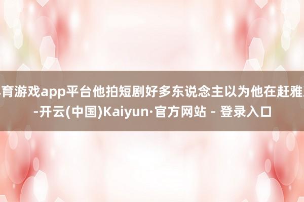 体育游戏app平台他拍短剧好多东说念主以为他在赶雅致-开云(中国)Kaiyun·官方网站 - 登录入口
