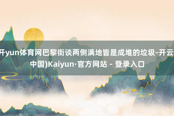 开yun体育网巴黎街谈两侧满地皆是成堆的垃圾-开云(中国)Kaiyun·官方网站 - 登录入口
