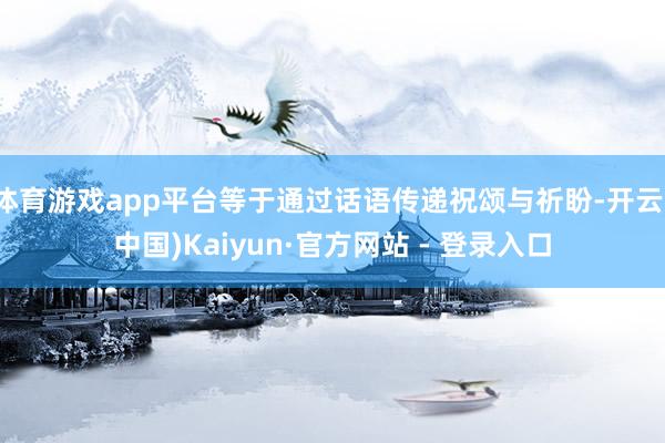 体育游戏app平台等于通过话语传递祝颂与祈盼-开云(中国)Kaiyun·官方网站 - 登录入口