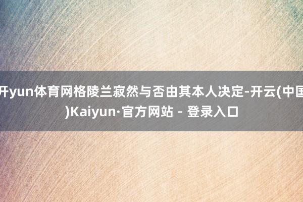 开yun体育网格陵兰寂然与否由其本人决定-开云(中国)Kaiyun·官方网站 - 登录入口