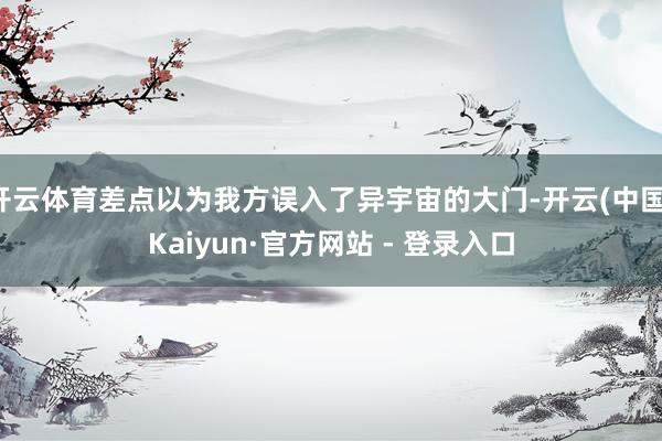 开云体育差点以为我方误入了异宇宙的大门-开云(中国)Kaiyun·官方网站 - 登录入口