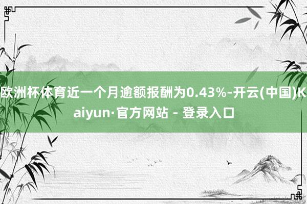 欧洲杯体育近一个月逾额报酬为0.43%-开云(中国)Kaiyun·官方网站 - 登录入口