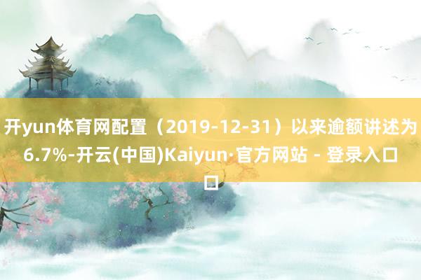 开yun体育网配置（2019-12-31）以来逾额讲述为6.7%-开云(中国)Kaiyun·官方网站 - 登录入口