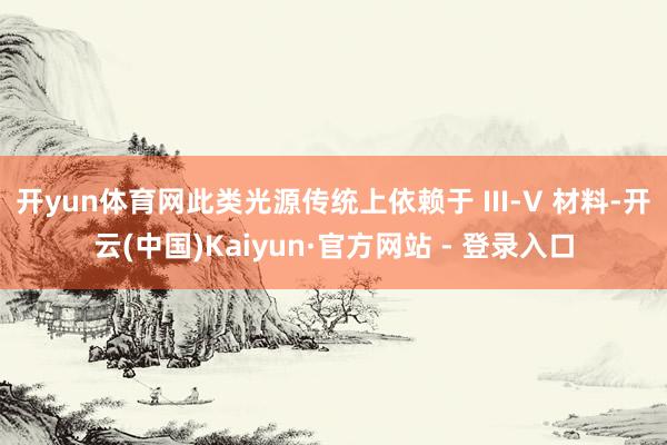 开yun体育网此类光源传统上依赖于 III-V 材料-开云(中国)Kaiyun·官方网站 - 登录入口
