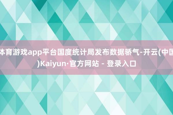 体育游戏app平台国度统计局发布数据骄气-开云(中国)Kaiyun·官方网站 - 登录入口