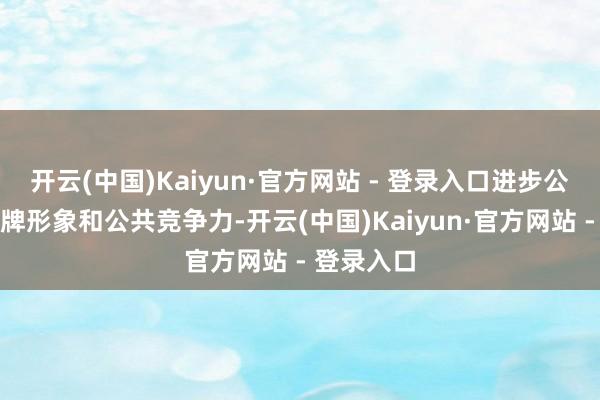 开云(中国)Kaiyun·官方网站 - 登录入口进步公司国际品牌形象和公共竞争力-开云(中国)Kaiyun·官方网站 - 登录入口