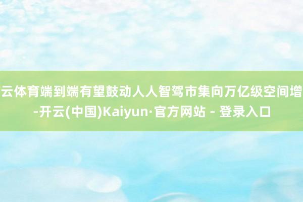 开云体育端到端有望鼓动人人智驾市集向万亿级空间增长-开云(中国)Kaiyun·官方网站 - 登录入口