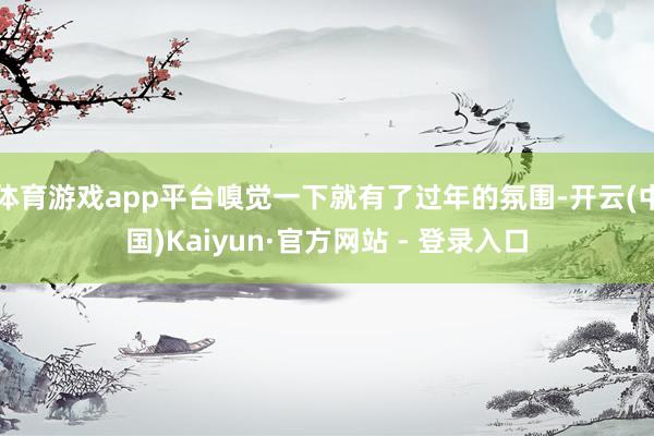 体育游戏app平台嗅觉一下就有了过年的氛围-开云(中国)Kaiyun·官方网站 - 登录入口