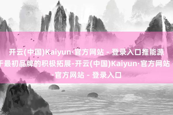 开云(中国)Kaiyun·官方网站 - 登录入口推能源主要来自于最初品牌的积极拓展-开云(中国)Kaiyun·官方网站 - 登录入口