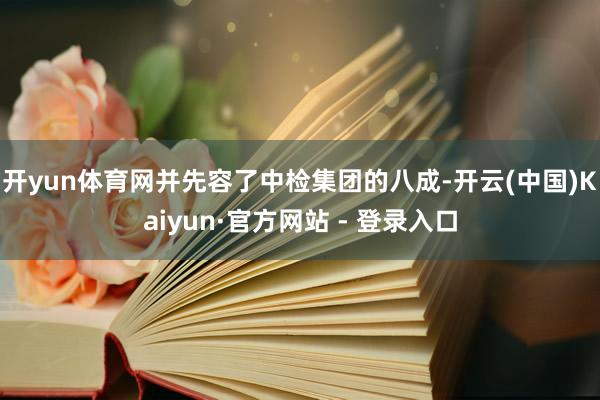 开yun体育网并先容了中检集团的八成-开云(中国)Kaiyun·官方网站 - 登录入口