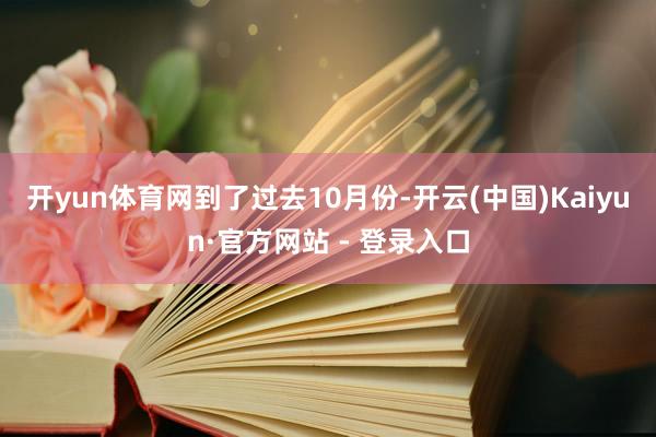 开yun体育网　　到了过去10月份-开云(中国)Kaiyun·官方网站 - 登录入口