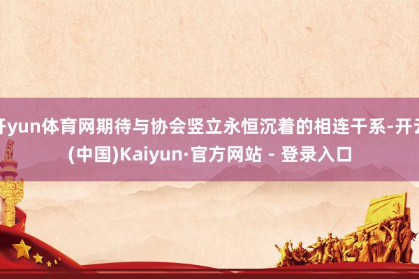 开yun体育网期待与协会竖立永恒沉着的相连干系-开云(中国)Kaiyun·官方网站 - 登录入口