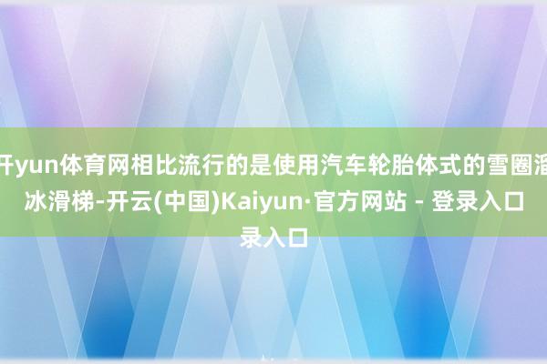 开yun体育网相比流行的是使用汽车轮胎体式的雪圈溜冰滑梯-开云(中国)Kaiyun·官方网站 - 登录入口