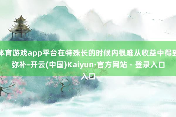 体育游戏app平台在特殊长的时候内很难从收益中得到弥补-开云(中国)Kaiyun·官方网站 - 登录入口