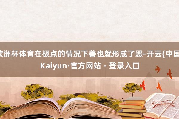 欧洲杯体育在极点的情况下善也就形成了恶-开云(中国)Kaiyun·官方网站 - 登录入口