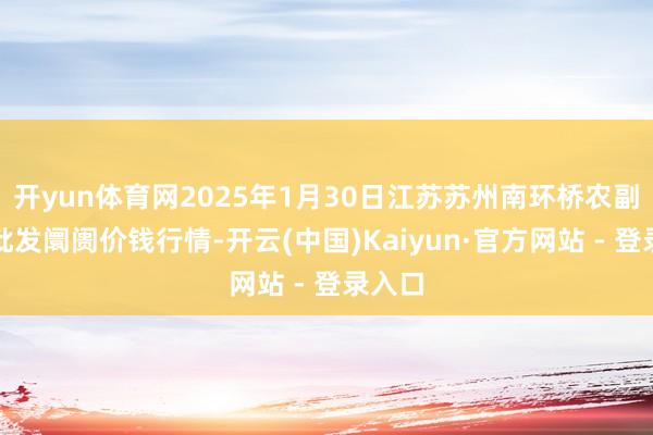 开yun体育网2025年1月30日江苏苏州南环桥农副居品批发阛阓价钱行情-开云(中国)Kaiyun·官方网站 - 登录入口
