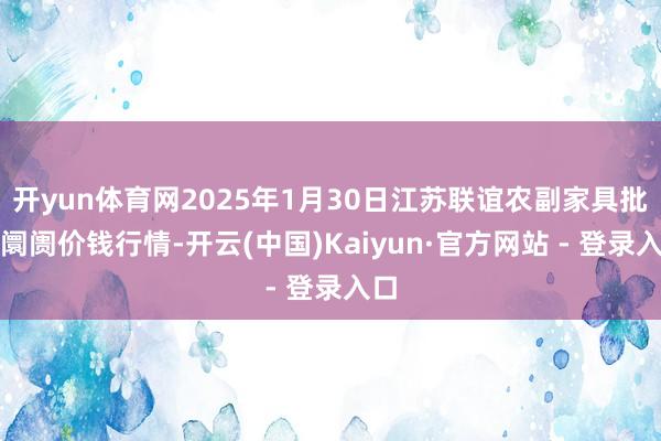 开yun体育网2025年1月30日江苏联谊农副家具批发阛阓价钱行情-开云(中国)Kaiyun·官方网站 - 登录入口