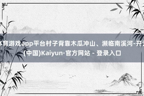 体育游戏app平台村子背靠木瓜冲山、濒临南溪河-开云(中国)Kaiyun·官方网站 - 登录入口