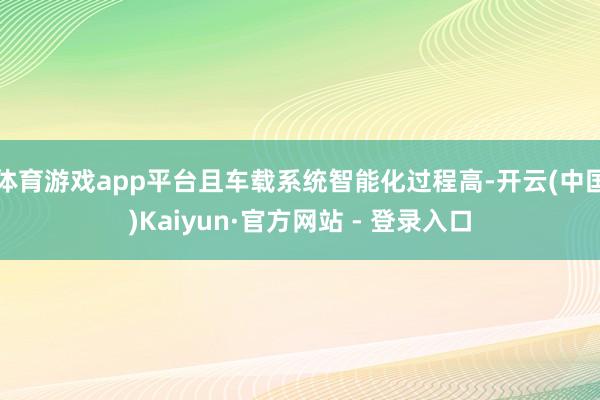 体育游戏app平台且车载系统智能化过程高-开云(中国)Kaiyun·官方网站 - 登录入口
