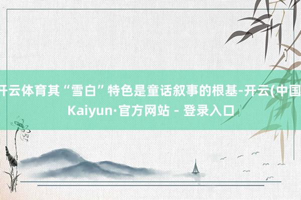 开云体育其“雪白”特色是童话叙事的根基-开云(中国)Kaiyun·官方网站 - 登录入口