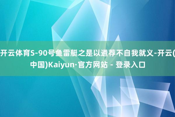 开云体育S-90号鱼雷艇之是以遴荐不自我就义-开云(中国)Kaiyun·官方网站 - 登录入口