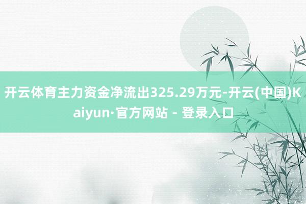 开云体育主力资金净流出325.29万元-开云(中国)Kaiyun·官方网站 - 登录入口