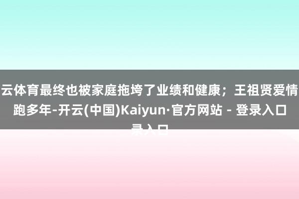 开云体育最终也被家庭拖垮了业绩和健康；王祖贤爱情长跑多年-开云(中国)Kaiyun·官方网站 - 登录入口