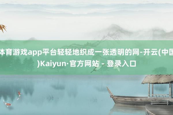 体育游戏app平台轻轻地织成一张透明的网-开云(中国)Kaiyun·官方网站 - 登录入口