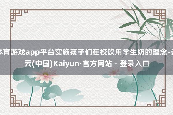 体育游戏app平台实施孩子们在校饮用学生奶的理念-开云(中国)Kaiyun·官方网站 - 登录入口