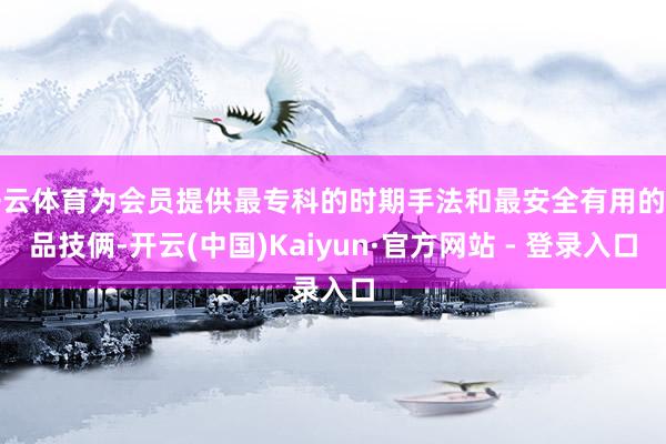 开云体育为会员提供最专科的时期手法和最安全有用的居品技俩-开云(中国)Kaiyun·官方网站 - 登录入口
