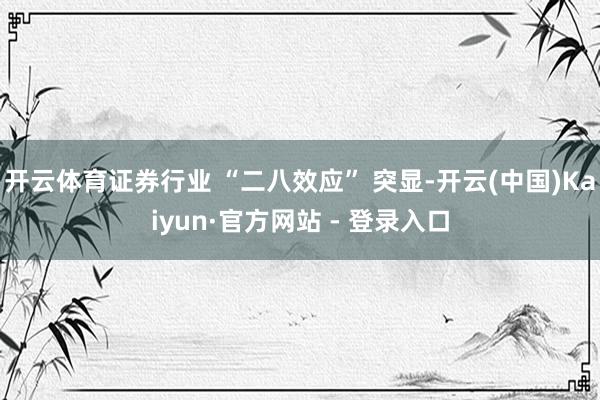 开云体育证券行业 “二八效应” 突显-开云(中国)Kaiyun·官方网站 - 登录入口
