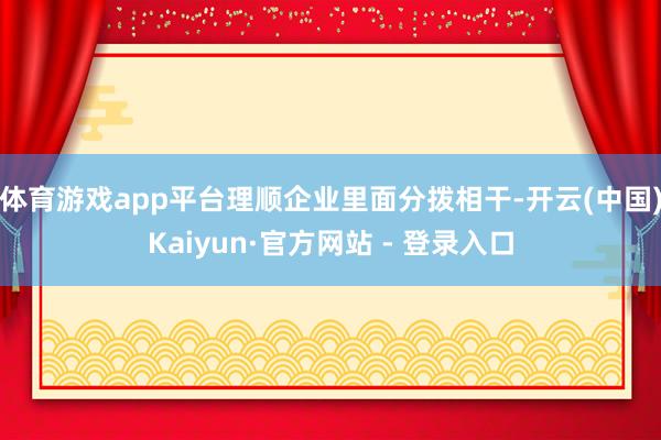 体育游戏app平台理顺企业里面分拨相干-开云(中国)Kaiyun·官方网站 - 登录入口