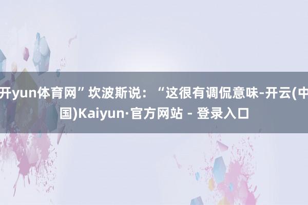 开yun体育网”坎波斯说：“这很有调侃意味-开云(中国)Kaiyun·官方网站 - 登录入口