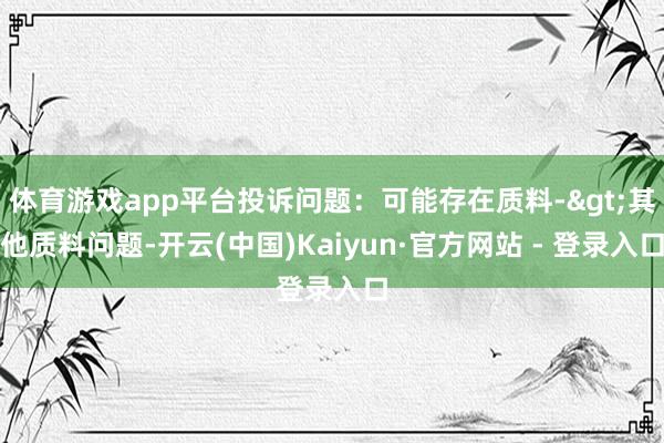 体育游戏app平台投诉问题：可能存在质料->其他质料问题-开云(中国)Kaiyun·官方网站 - 登录入口